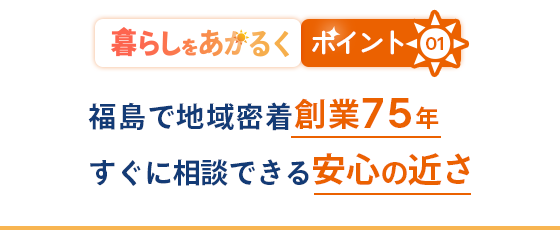 あかるい暮らしの秘訣01|地域密着創業75年 すぐに相談できる安心の近さ