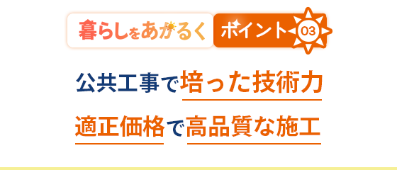 あかるい暮らしの秘訣03|公共工事で培った技術力 適正価格で高品質な施工
