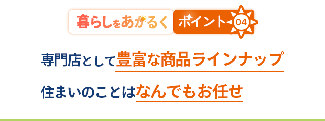 あかるい暮らしの秘訣04|専門店として豊富な商品ラインナップ 住まいのことはなんでもお任せ